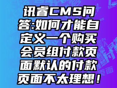 讯睿CMS问答:如何才能自定义一个购买会员组付款页面默认的付款页面不太理想！
