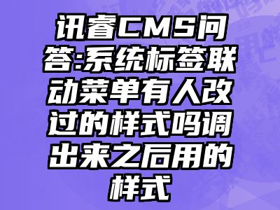 讯睿CMS问答:系统标签联动菜单有人改过的样式吗调出来之后用的样式