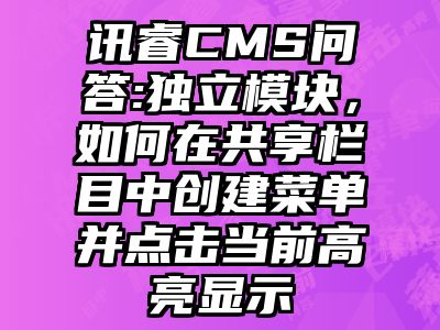 讯睿CMS问答:独立模块，如何在共享栏目中创建菜单并点击当前高亮显示