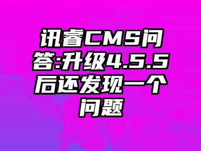 讯睿CMS问答:升级4.5.5后还发现一个问题