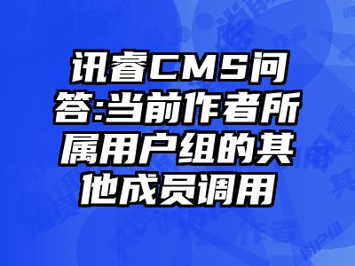 讯睿CMS问答:当前作者所属用户组的其他成员调用
