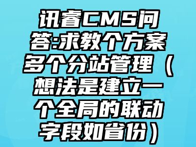 讯睿CMS问答:求教个方案多个分站管理（想法是建立一个全局的联动字段如省份）
