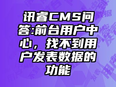 讯睿CMS问答:前台用户中心，找不到用户发表数据的功能