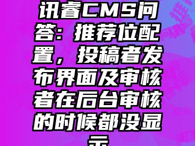 讯睿CMS问答:​推荐位配置，投稿者发布界面及审核者在后台审核的时候都没显示