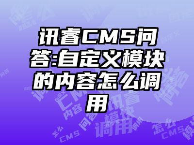 讯睿CMS问答:自定义模块的内容怎么调用