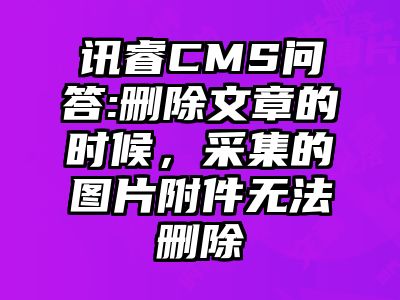 讯睿CMS问答:删除文章的时候，采集的图片附件无法删除