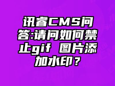 讯睿CMS问答:请问如何禁止gif 图片添加水印？