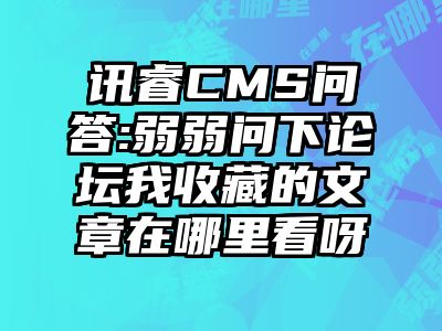 讯睿CMS问答:弱弱问下论坛我收藏的文章在哪里看呀
