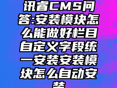 讯睿CMS问答:安装模块怎么能做好栏目自定义字段统一安装安装模块怎么自动安装