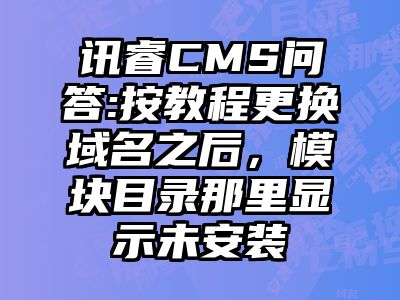 讯睿CMS问答:按教程更换域名之后，模块目录那里显示未安装