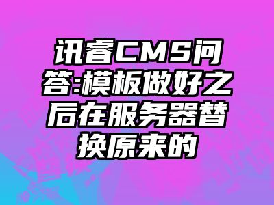 讯睿CMS问答:模板做好之后在服务器替换原来的