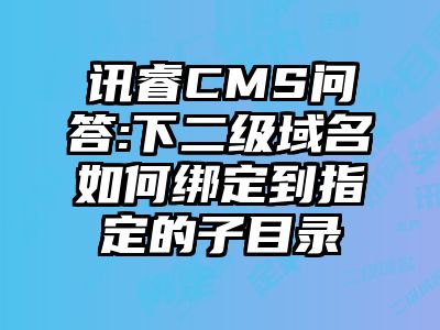 讯睿CMS问答:下二级域名如何绑定到指定的子目录