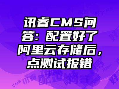 讯睿CMS问答:​配置好了阿里云存储后，点测试报错