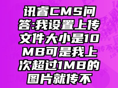 讯睿CMS问答:我设置上传文件大小是10MB可是我上次超过1MB的图片就传不