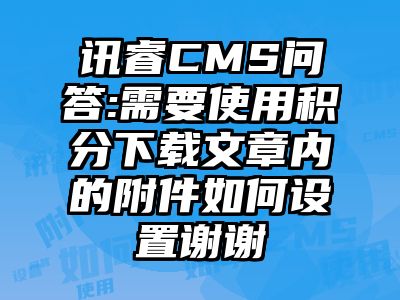 讯睿CMS问答:需要使用积分下载文章内的附件如何设置谢谢