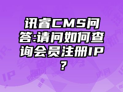 讯睿CMS问答:请问如何查询会员注册IP？