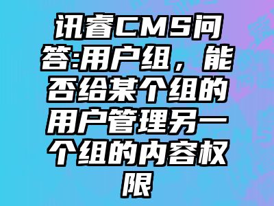 讯睿CMS问答:用户组，能否给某个组的用户管理另一个组的内容权限