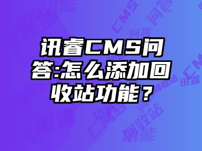 讯睿CMS问答:怎么添加回收站功能？