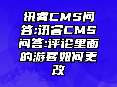 讯睿CMS问答:讯睿CMS问答:评论里面的游客如何更改