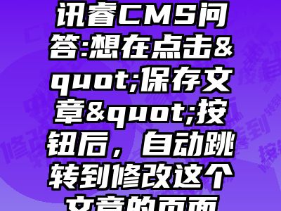 讯睿CMS问答:想在点击"保存文章"按钮后，自动跳转到修改这个文章的页面
