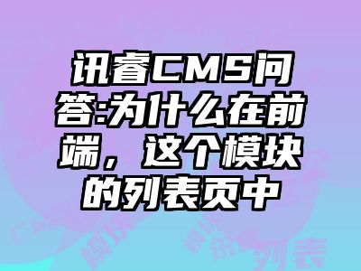 讯睿CMS问答:为什么在前端，这个模块的列表页中