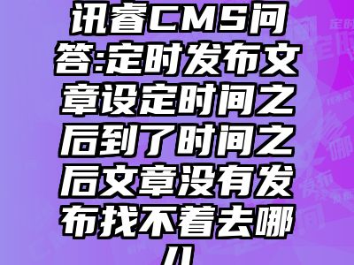 讯睿CMS问答:定时发布文章设定时间之后到了时间之后文章没有发布找不着去哪儿