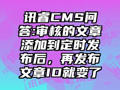 讯睿CMS问答:审核的文章添加到定时发布后，再发布文章ID就变了