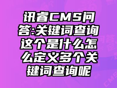 讯睿CMS问答:关键词查询这个是什么怎么定义多个关键词查询呢