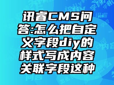 讯睿CMS问答:怎么把自定义字段diy的样式写成内容关联字段这种