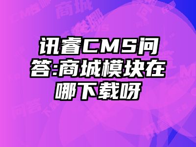 讯睿CMS问答:商城模块在哪下载呀