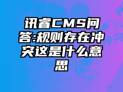 讯睿CMS问答:规则存在冲突这是什么意思