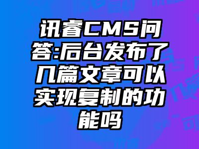 讯睿CMS问答:后台发布了几篇文章可以实现复制的功能吗