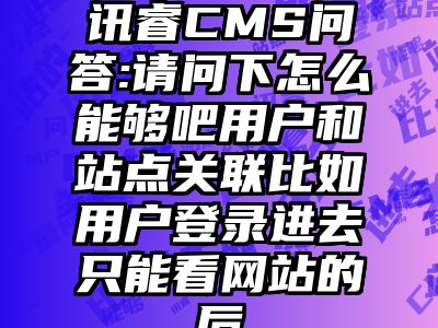 讯睿CMS问答:请问下怎么能够吧用户和站点关联比如用户登录进去只能看网站的后