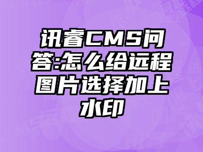 讯睿CMS问答:怎么给远程图片选择加上水印