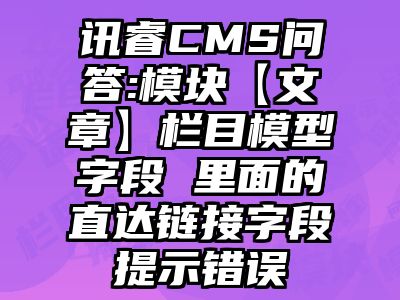 讯睿CMS问答:模块【文章】栏目模型字段 里面的直达链接字段提示错误