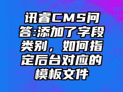 讯睿CMS问答:添加了字段类别，如何指定后台对应的模板文件