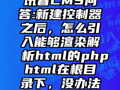 讯睿CMS问答:新建控制器之后，怎么引入能够渲染解析html的phphtml在根目录下，没办法解析标签