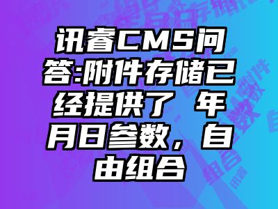 讯睿CMS问答:附件存储已经提供了 年月日参数，自由组合