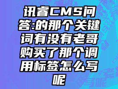 讯睿CMS问答:的那个关键词有没有老哥购买了那个调用标签怎么写呢