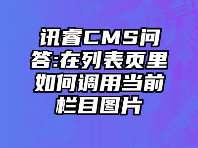 讯睿CMS问答:在列表页里如何调用当前栏目图片
