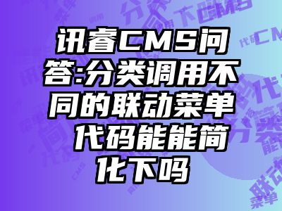 讯睿CMS问答:分类调用不同的联动菜单 代码能能简化下吗