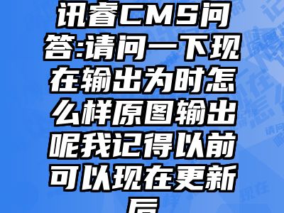 讯睿CMS问答:请问一下现在输出为时怎么样原图输出呢我记得以前可以现在更新后