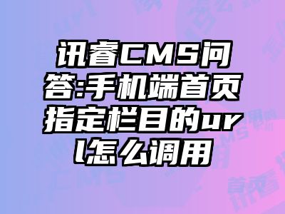 讯睿CMS问答:手机端首页指定栏目的url怎么调用