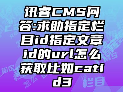 讯睿CMS问答:求助指定栏目id指定文章id的url怎么获取比如catid3
