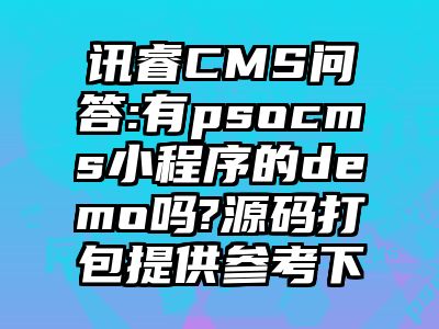讯睿CMS问答:有psocms小程序的demo吗?源码打包提供参考下