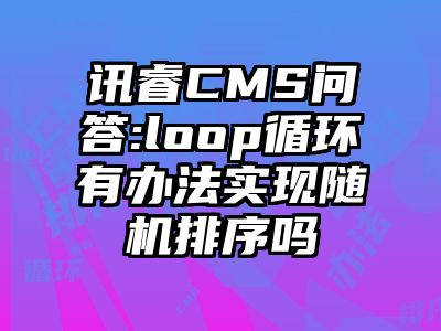 讯睿CMS问答:loop循环有办法实现随机排序吗