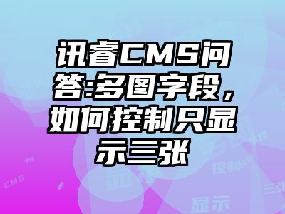 讯睿CMS问答:多图字段，如何控制只显示三张