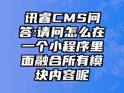 讯睿CMS问答:请问怎么在一个小程序里面融合所有模块内容呢