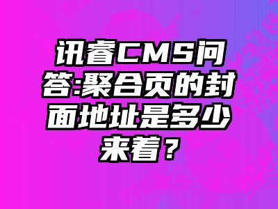 讯睿CMS问答:聚合页的封面地址是多少来着？