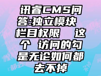 讯睿CMS问答:独立模块 栏目权限  这个 访问的勾是无论如何都去不掉